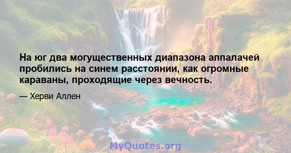 На юг два могущественных диапазона аппалачей пробились на синем расстоянии, как огромные караваны, проходящие через вечность.