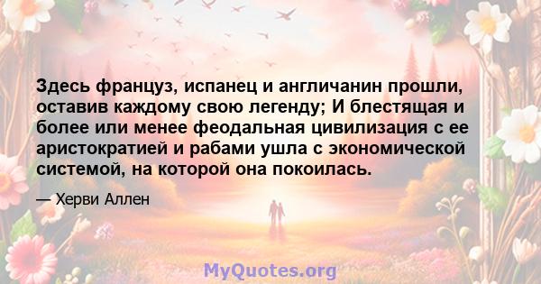 Здесь француз, испанец и англичанин прошли, оставив каждому свою легенду; И блестящая и более или менее феодальная цивилизация с ее аристократией и рабами ушла с экономической системой, на которой она покоилась.