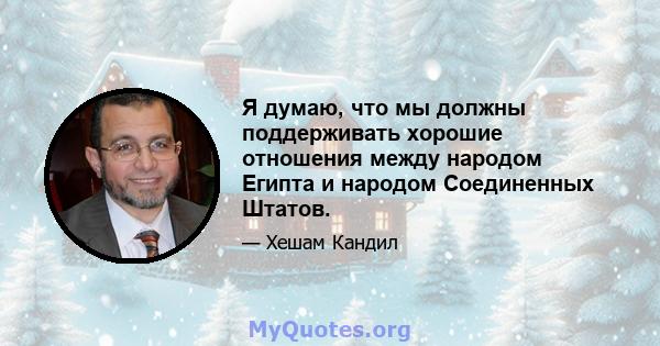 Я думаю, что мы должны поддерживать хорошие отношения между народом Египта и народом Соединенных Штатов.