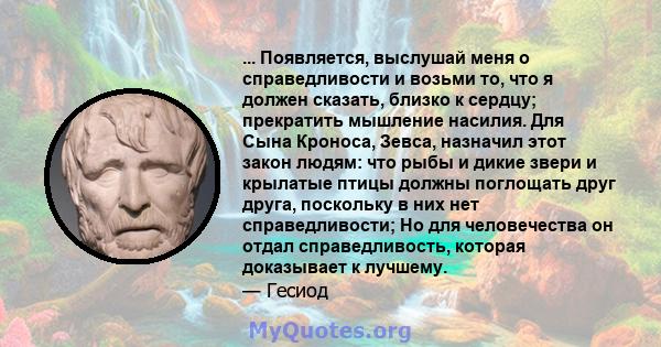 ... Появляется, выслушай меня о справедливости и возьми то, что я должен сказать, близко к сердцу; прекратить мышление насилия. Для Сына Кроноса, Зевса, назначил этот закон людям: что рыбы и дикие звери и крылатые птицы 