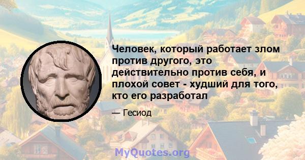 Человек, который работает злом против другого, это действительно против себя, и плохой совет - худший для того, кто его разработал