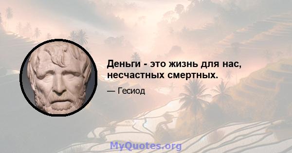 Деньги - это жизнь для нас, несчастных смертных.