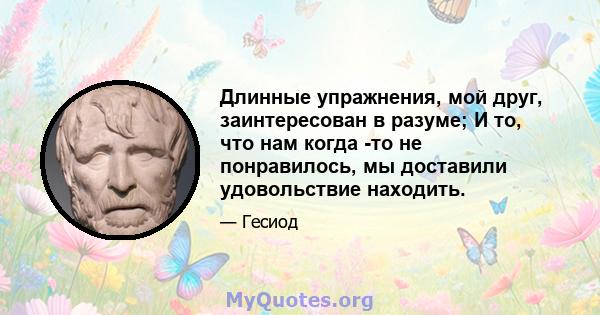 Длинные упражнения, мой друг, заинтересован в разуме; И то, что нам когда -то не понравилось, мы доставили удовольствие находить.