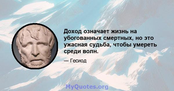 Доход означает жизнь на убогованных смертных, но это ужасная судьба, чтобы умереть среди волн.