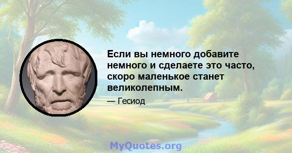 Если вы немного добавите немного и сделаете это часто, скоро маленькое станет великолепным.