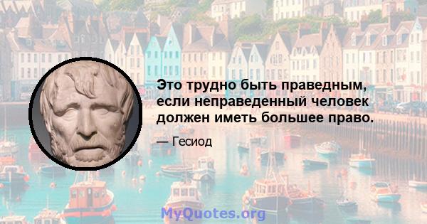 Это трудно быть праведным, если неправеденный человек должен иметь большее право.