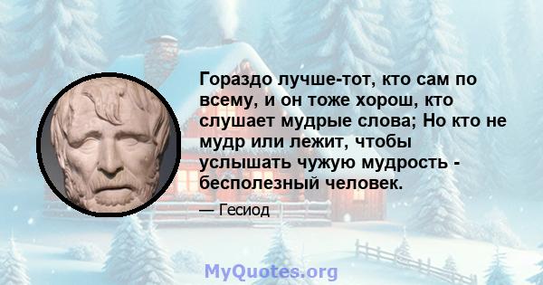 Гораздо лучше-тот, кто сам по всему, и он тоже хорош, кто слушает мудрые слова; Но кто не мудр или лежит, чтобы услышать чужую мудрость - бесполезный человек.