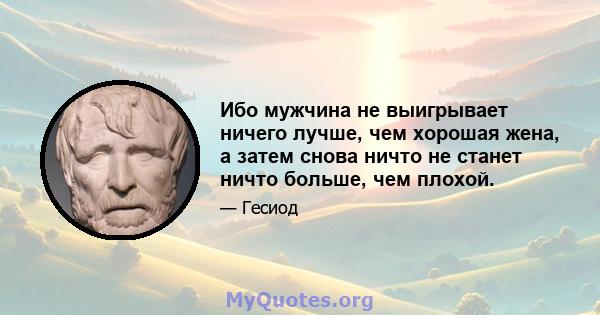 Ибо мужчина не выигрывает ничего лучше, чем хорошая жена, а затем снова ничто не станет ничто больше, чем плохой.