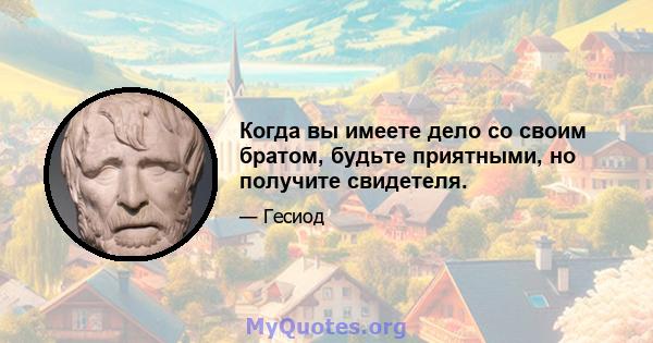 Когда вы имеете дело со своим братом, будьте приятными, но получите свидетеля.