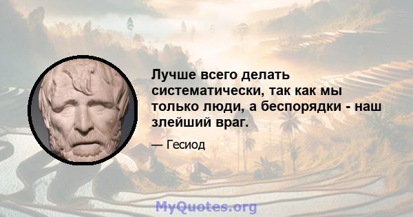 Лучше всего делать систематически, так как мы только люди, а беспорядки - наш злейший враг.