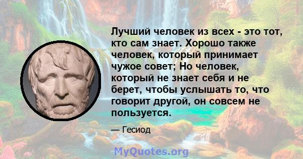 Лучший человек из всех - это тот, кто сам знает. Хорошо также человек, который принимает чужое совет; Но человек, который не знает себя и не берет, чтобы услышать то, что говорит другой, он совсем не пользуется.