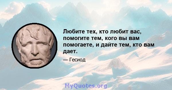 Любите тех, кто любит вас, помогите тем, кого вы вам помогаете, и дайте тем, кто вам дает.