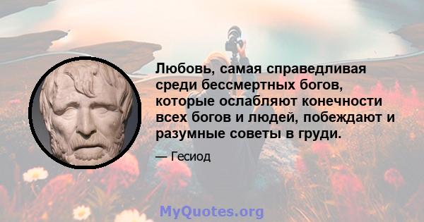 Любовь, самая справедливая среди бессмертных богов, которые ослабляют конечности всех богов и людей, побеждают и разумные советы в груди.