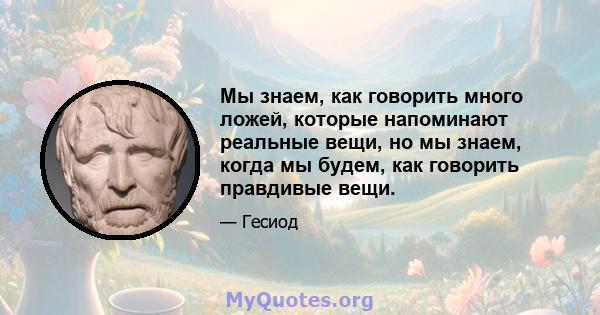 Мы знаем, как говорить много ложей, которые напоминают реальные вещи, но мы знаем, когда мы будем, как говорить правдивые вещи.