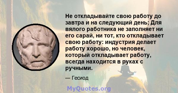 Не откладывайте свою работу до завтра и на следующий день; Для вялого работника не заполняет ни его сарай, ни тот, кто откладывает свою работу: индустрия делает работу хорошо, но человек, который откладывает работу,