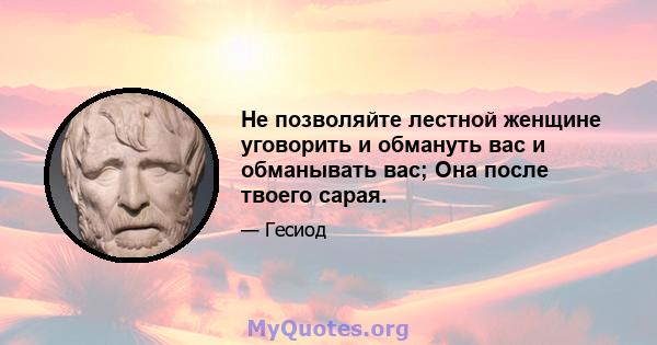 Не позволяйте лестной женщине уговорить и обмануть вас и обманывать вас; Она после твоего сарая.