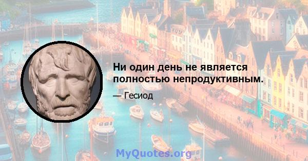 Ни один день не является полностью непродуктивным.