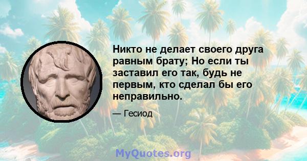 Никто не делает своего друга равным брату; Но если ты заставил его так, будь не первым, кто сделал бы его неправильно.