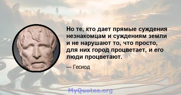 Но те, кто дает прямые суждения незнакомцам и суждениям земли и не нарушают то, что просто, для них город процветает, и его люди процветают.