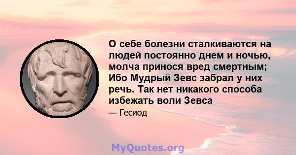 О себе болезни сталкиваются на людей постоянно днем ​​и ночью, молча принося вред смертным; Ибо Мудрый Зевс забрал у них речь. Так нет никакого способа избежать воли Зевса