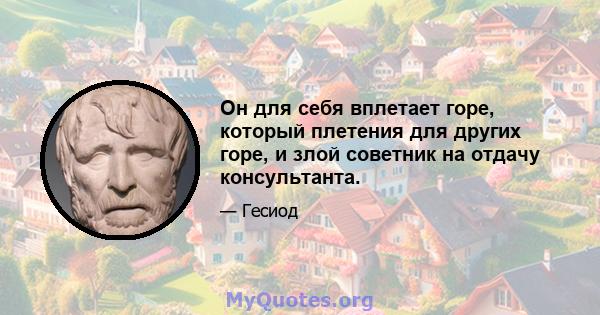 Он для себя вплетает горе, который плетения для других горе, и злой советник на отдачу консультанта.