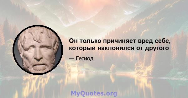 Он только причиняет вред себе, который наклонился от другого