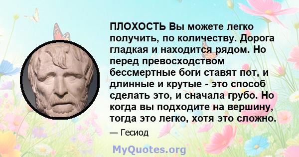 ПЛОХОСТЬ Вы можете легко получить, по количеству. Дорога гладкая и находится рядом. Но перед превосходством бессмертные боги ставят пот, и длинные и крутые - это способ сделать это, и сначала грубо. Но когда вы