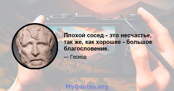 Плохой сосед - это несчастье, так же, как хорошее - большое благословение.