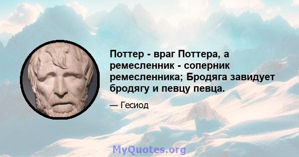 Поттер - враг Поттера, а ремесленник - соперник ремесленника; Бродяга завидует бродягу и певцу певца.