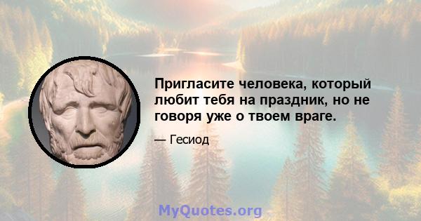 Пригласите человека, который любит тебя на праздник, но не говоря уже о твоем враге.