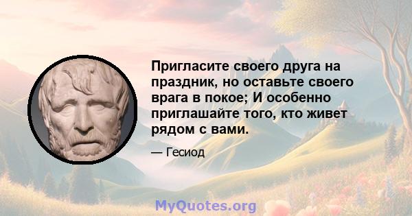 Пригласите своего друга на праздник, но оставьте своего врага в покое; И особенно приглашайте того, кто живет рядом с вами.