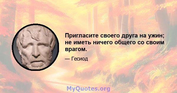 Пригласите своего друга на ужин; не иметь ничего общего со своим врагом.