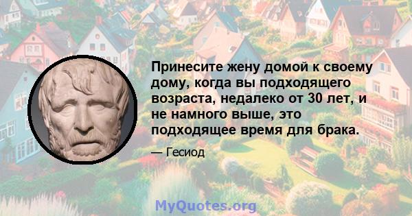 Принесите жену домой к своему дому, когда вы подходящего возраста, недалеко от 30 лет, и не намного выше, это подходящее время для брака.