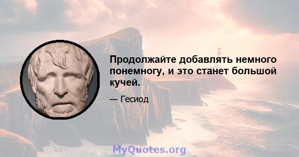 Продолжайте добавлять немного понемногу, и это станет большой кучей.