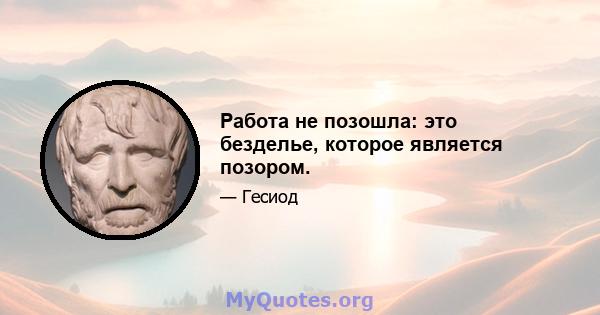 Работа не позошла: это безделье, которое является позором.