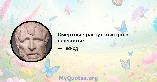 Смертные растут быстро в несчастье.