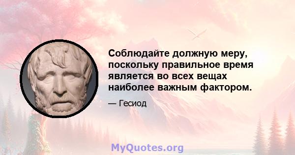 Соблюдайте должную меру, поскольку правильное время является во всех вещах наиболее важным фактором.