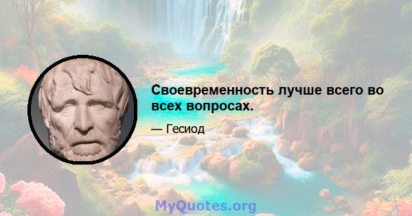 Своевременность лучше всего во всех вопросах.