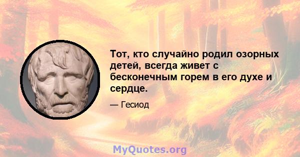 Тот, кто случайно родил озорных детей, всегда живет с бесконечным горем в его духе и сердце.