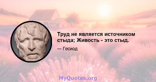 Труд не является источником стыда; Живость - это стыд.