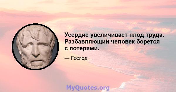 Усердие увеличивает плод труда. Разбавляющий человек борется с потерями.