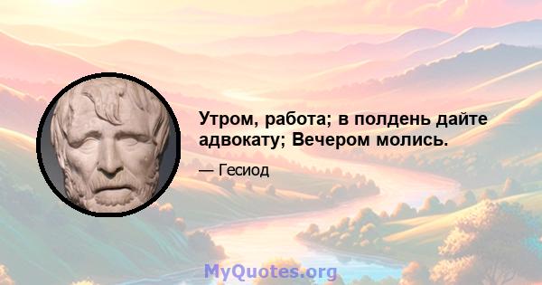 Утром, работа; в полдень дайте адвокату; Вечером молись.