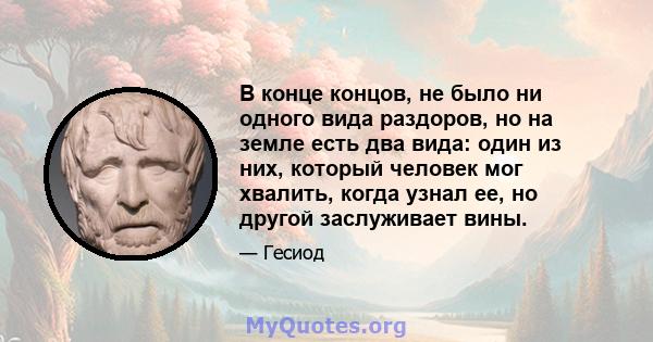 В конце концов, не было ни одного вида раздоров, но на земле есть два вида: один из них, который человек мог хвалить, когда узнал ее, но другой заслуживает вины.