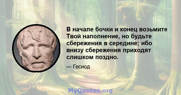 В начале бочки и конец возьмите Твой наполнение, но будьте сбережения в середине; ибо внизу сбережения приходят слишком поздно.