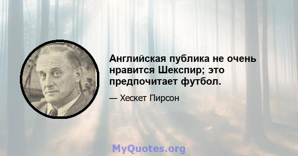 Английская публика не очень нравится Шекспир; это предпочитает футбол.