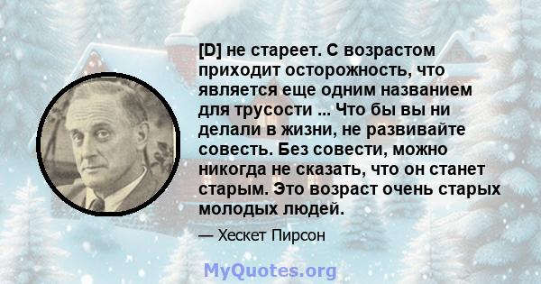 [D] не стареет. С возрастом приходит осторожность, что является еще одним названием для трусости ... Что бы вы ни делали в жизни, не развивайте совесть. Без совести, можно никогда не сказать, что он станет старым. Это