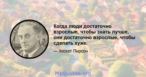 Когда люди достаточно взрослые, чтобы знать лучше, они достаточно взрослые, чтобы сделать хуже.