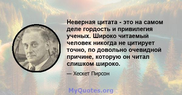 Неверная цитата - это на самом деле гордость и привилегия ученых. Широко читаемый человек никогда не цитирует точно, по довольно очевидной причине, которую он читал слишком широко.