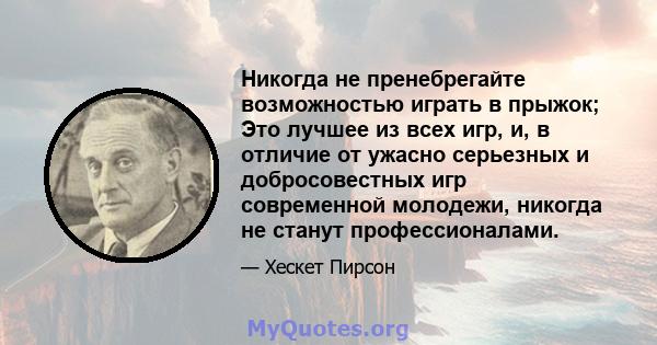 Никогда не пренебрегайте возможностью играть в прыжок; Это лучшее из всех игр, и, в отличие от ужасно серьезных и добросовестных игр современной молодежи, никогда не станут профессионалами.