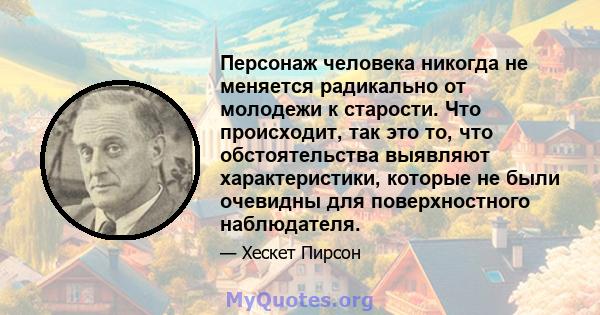 Персонаж человека никогда не меняется радикально от молодежи к старости. Что происходит, так это то, что обстоятельства выявляют характеристики, которые не были очевидны для поверхностного наблюдателя.